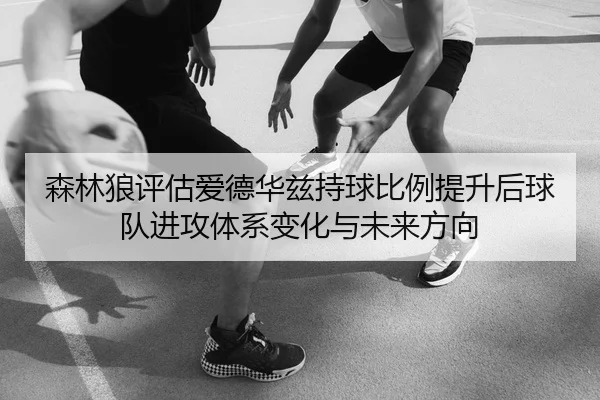 森林狼评估爱德华兹持球比例提升后球队进攻体系变化与未来方向