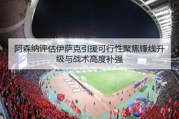 阿森纳评估伊萨克引援可行性聚焦锋线升级与战术高度补强