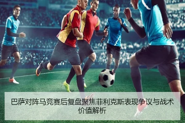 巴萨对阵马竞赛后复盘聚焦菲利克斯表现争议与战术价值解析 | kaiyun